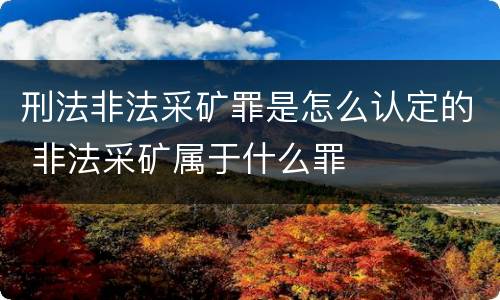 刑法非法采矿罪是怎么认定的 非法采矿属于什么罪