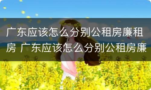 广东应该怎么分别公租房廉租房 广东应该怎么分别公租房廉租房呢