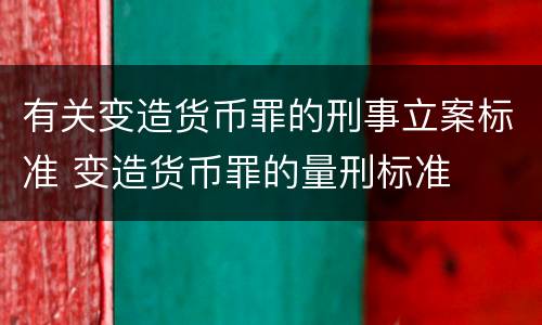 有关变造货币罪的刑事立案标准 变造货币罪的量刑标准