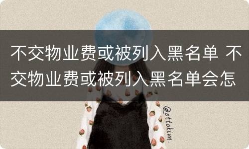 不交物业费或被列入黑名单 不交物业费或被列入黑名单会怎么样