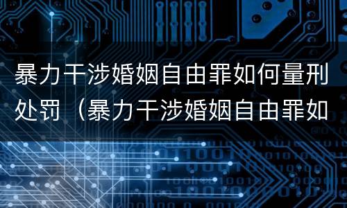 暴力干涉婚姻自由罪如何量刑处罚（暴力干涉婚姻自由罪如何量刑处罚案例）