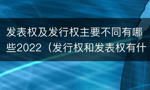 发表权及发行权主要不同有哪些2022（发行权和发表权有什么区别）