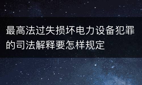 最高法过失损坏电力设备犯罪的司法解释要怎样规定