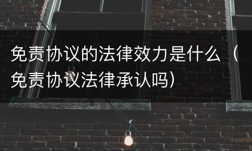 免责协议的法律效力是什么（免责协议法律承认吗）