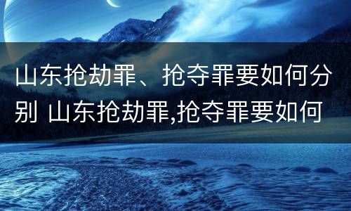 山东抢劫罪、抢夺罪要如何分别 山东抢劫罪,抢夺罪要如何分别判刑