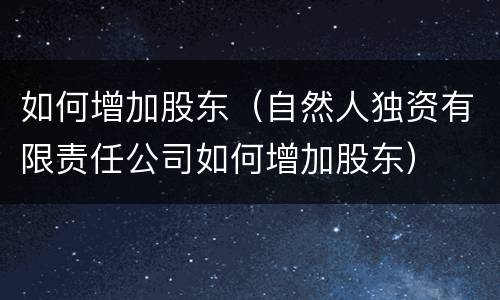 如何增加股东（自然人独资有限责任公司如何增加股东）