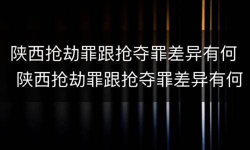 陕西抢劫罪跟抢夺罪差异有何 陕西抢劫罪跟抢夺罪差异有何关系