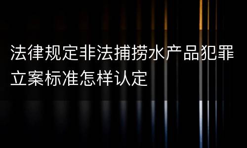 法律规定非法捕捞水产品犯罪立案标准怎样认定