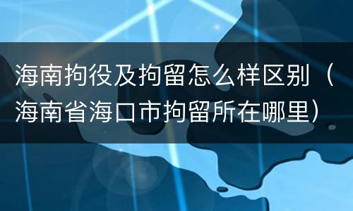 海南拘役及拘留怎么样区别（海南省海口市拘留所在哪里）