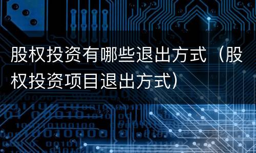 股权投资有哪些退出方式（股权投资项目退出方式）