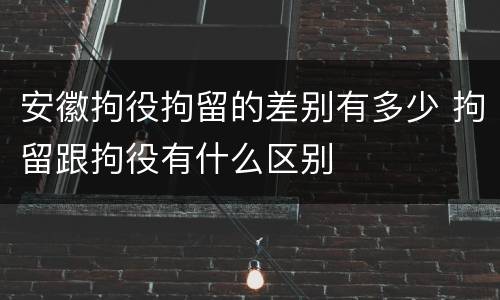 安徽拘役拘留的差别有多少 拘留跟拘役有什么区别