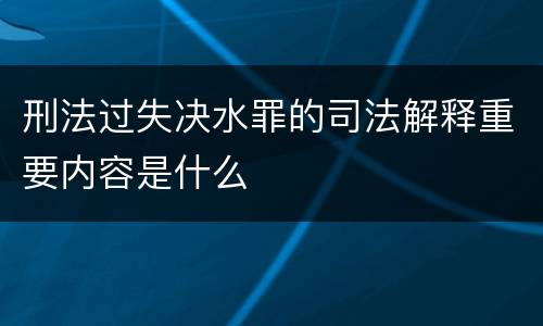 刑法过失决水罪的司法解释重要内容是什么
