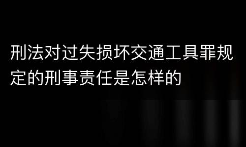 刑法对过失损坏交通工具罪规定的刑事责任是怎样的