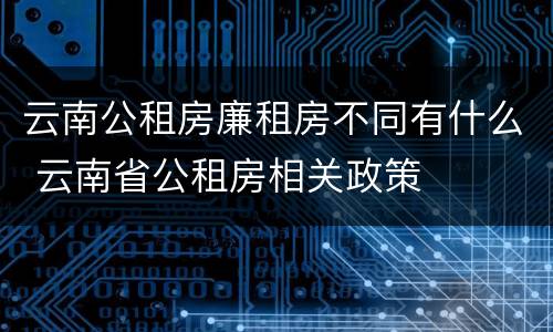 云南公租房廉租房不同有什么 云南省公租房相关政策