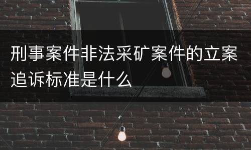 刑事案件非法采矿案件的立案追诉标准是什么