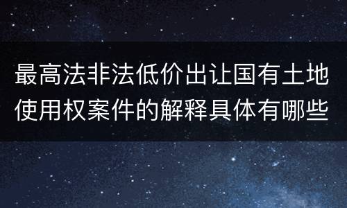 最高法非法低价出让国有土地使用权案件的解释具体有哪些重要规定