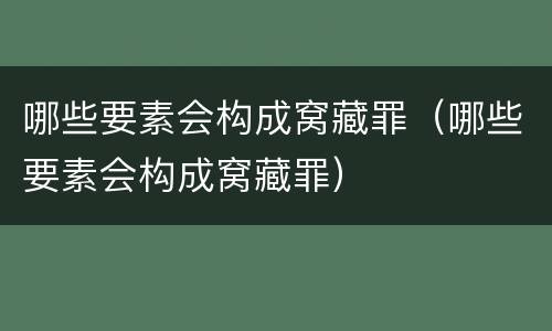 哪些要素会构成窝藏罪（哪些要素会构成窝藏罪）