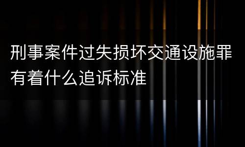 刑事案件过失损坏交通设施罪有着什么追诉标准