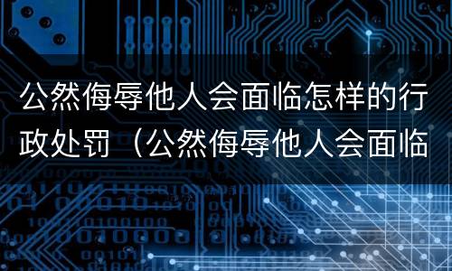 公然侮辱他人会面临怎样的行政处罚（公然侮辱他人会面临怎样的行政处罚呢）