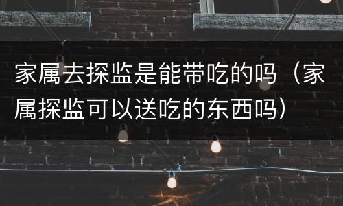 家属去探监是能带吃的吗（家属探监可以送吃的东西吗）
