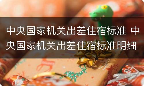 中央国家机关出差住宿标准 中央国家机关出差住宿标准明细表2019