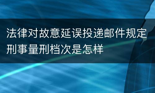 法律对故意延误投递邮件规定刑事量刑档次是怎样