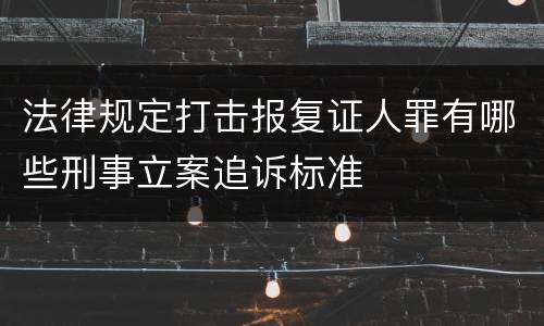 法律规定打击报复证人罪有哪些刑事立案追诉标准