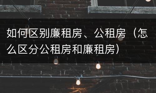 如何区别廉租房、公租房（怎么区分公租房和廉租房）