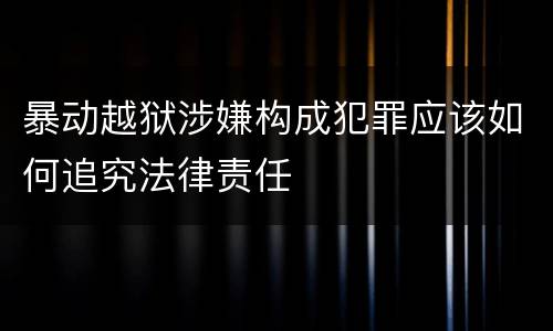 暴动越狱涉嫌构成犯罪应该如何追究法律责任