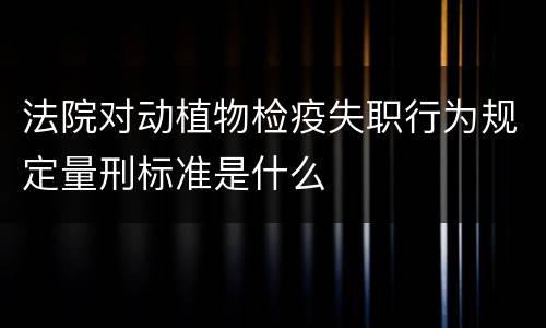法院对动植物检疫失职行为规定量刑标准是什么