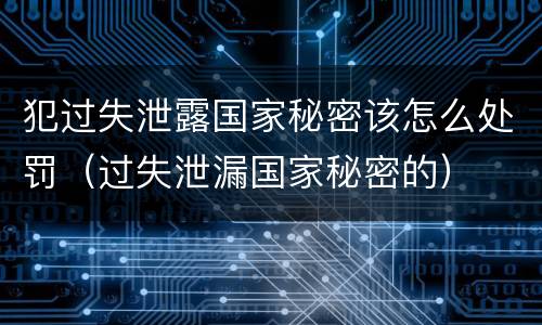 犯过失泄露国家秘密该怎么处罚（过失泄漏国家秘密的）