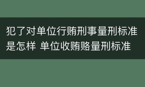 犯了对单位行贿刑事量刑标准是怎样 单位收贿赂量刑标准