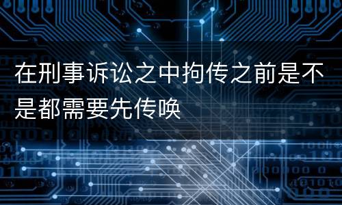 在刑事诉讼之中拘传之前是不是都需要先传唤