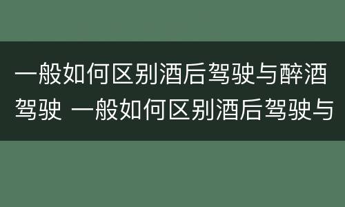 一般如何区别酒后驾驶与醉酒驾驶 一般如何区别酒后驾驶与醉酒驾驶行为