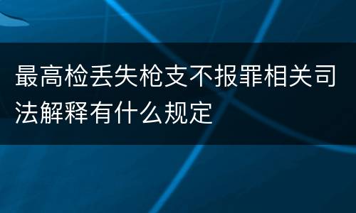 最高检丢失枪支不报罪相关司法解释有什么规定