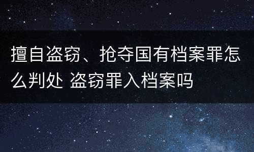 擅自盗窃、抢夺国有档案罪怎么判处 盗窃罪入档案吗