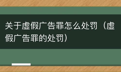关于虚假广告罪怎么处罚（虚假广告罪的处罚）