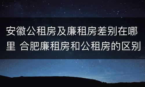 安徽公租房及廉租房差别在哪里 合肥廉租房和公租房的区别