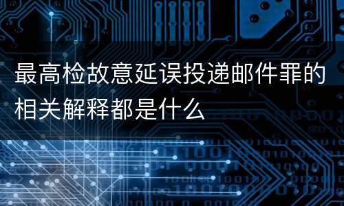 最高检故意延误投递邮件罪的相关解释都是什么
