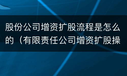 股份公司增资扩股流程是怎么的（有限责任公司增资扩股操作流程）