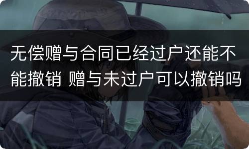 无偿赠与合同已经过户还能不能撤销 赠与未过户可以撤销吗