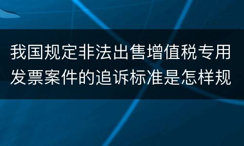 我国规定非法出售增值税专用发票案件的追诉标准是怎样规定