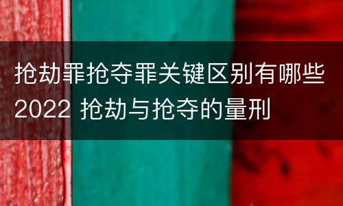 抢劫罪抢夺罪关键区别有哪些2022 抢劫与抢夺的量刑