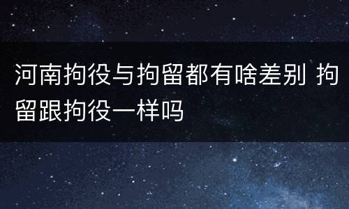河南拘役与拘留都有啥差别 拘留跟拘役一样吗