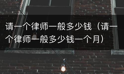 请一个律师一般多少钱（请一个律师一般多少钱一个月）