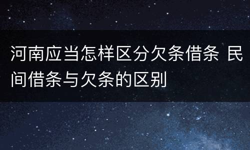 河南应当怎样区分欠条借条 民间借条与欠条的区别