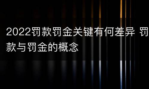 2022罚款罚金关键有何差异 罚款与罚金的概念