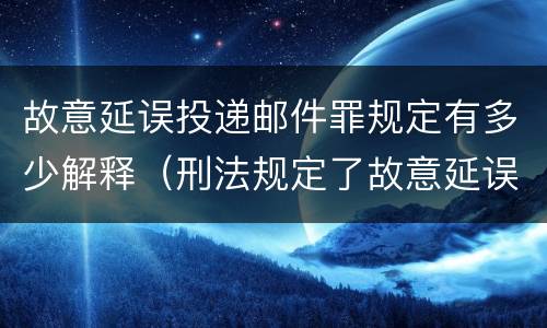 故意延误投递邮件罪规定有多少解释（刑法规定了故意延误投递邮件罪）