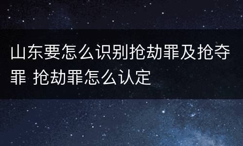 山东要怎么识别抢劫罪及抢夺罪 抢劫罪怎么认定