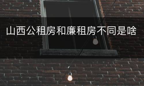 山西公租房和廉租房不同是啥